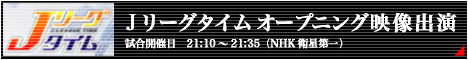 Jリーグタイム　 オープニング映像出演　21:10～21:35（NHK衛星第一）